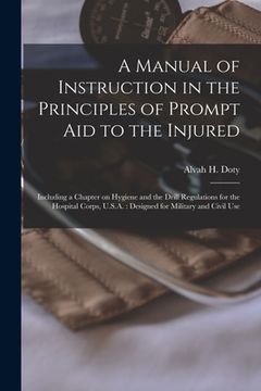 portada A Manual of Instruction in the Principles of Prompt Aid to the Injured: Including a Chapter on Hygiene and the Drill Regulations for the Hospital Corp (en Inglés)