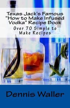 portada Texas Jack's Famous "How to Make Infused Vodka" Recipe Book: Over 70 Simple to M (en Inglés)