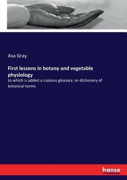 portada First lessons in botany and vegetable physiology: to which is added a copious glossary, or dictionary of botanical terms (en Inglés)