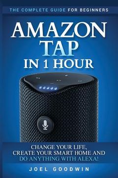 portada Amazon Tap in 1 Hour: The Complete Guide for Beginners - Change Your Life, Create Your Smart Home and Do Any-thing with Alexa! (en Inglés)