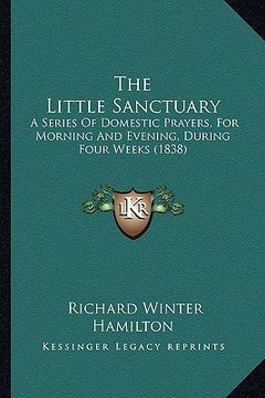 portada the little sanctuary: a series of domestic prayers, for morning and evening, during four weeks (1838) (en Inglés)