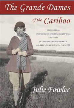 portada The Grande Dames of the Cariboo: Discovering Vivien Cowan and Sonia Cornwall and Their Intriguing Friendship with A.Y. Jackson and Joe Plaskett (en Inglés)