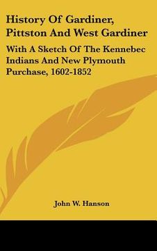 portada history of gardiner, pittston and west gardiner: with a sketch of the kennebec indians and new plymouth purchase, 1602-1852 (in English)