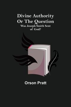 portada Divine Authority Or the Question: Was Joseph Smith Sent of God? (in English)