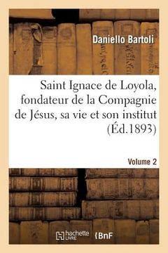 portada Saint Ignace de Loyola, Fondateur de la Compagnie de Jésus, Sa Vie Et Son Institut. Volume 2 (en Francés)