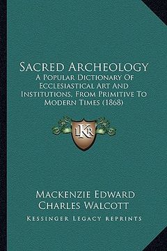 portada sacred archeology: a popular dictionary of ecclesiastical art and institutions, from primitive to modern times (1868)