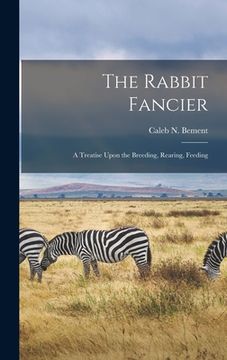 portada The Rabbit Fancier: A Treatise Upon the Breeding, Rearing, Feeding (in English)