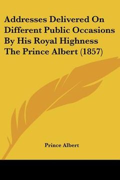 portada addresses delivered on different public occasions by his royal highness the prince albert (1857) (in English)