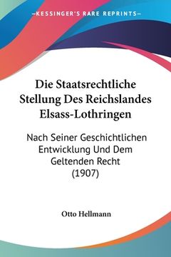 portada Die Staatsrechtliche Stellung Des Reichslandes Elsass-Lothringen: Nach Seiner Geschichtlichen Entwicklung Und Dem Geltenden Recht (1907) (en Alemán)