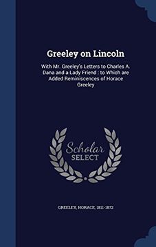 portada Greeley on Lincoln: With Mr. Greeley's Letters to Charles A. Dana and a Lady Friend: To Which Are Added Reminiscences of Horace Greeley
