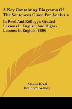 portada a key containing diagrams of the sentences given for analysis: in reed and kellogg's graded lessons in english, and higher lessons in english (1889) (en Inglés)