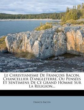 portada Le Christianisme De François Bacon, Chancellier D'angleterre, Ou Pensées Et Sentimens De Ce Grand Homme Sur La Religion... (en Francés)