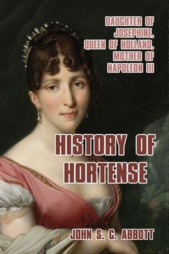 portada History of Hortense: Daughter of Josephine, Queen of Holland, Mother of Napoleon III (in English)