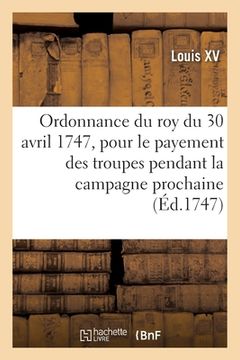 portada Ordonnance Du Roy Du 30 Avril 1747, Portant Règlement Pour Le Payement Des Troupes de Sa Majeté: Pendant La Campagne Prochaine (en Francés)