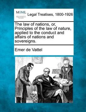 portada the law of nations, or, principles of the law of nature, applied to the conduct and affairs of nations and sovereigns. (en Inglés)