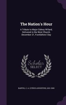 portada The Nation's Hour: A Tribute to Major Sidney Willard, Delivered in the West Church, December 21, Forefathers' Day (en Inglés)