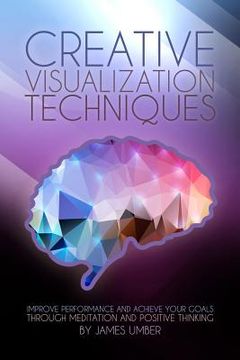 portada Creative Visualization Techniques: Improve Performance and Achieve Your Goals through Meditation and Positive Thinking (en Inglés)