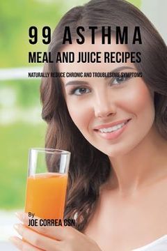 portada 99 Asthma Meal and Juice Recipes: Naturally Reduce Chronic and Troublesome Symptoms (en Inglés)