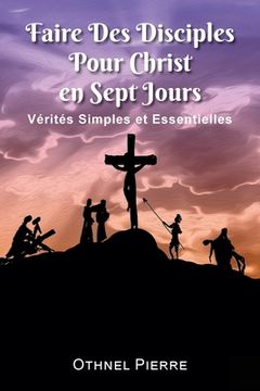 portada Faire Des Disciples Pour Christ en Sept Jours: Verites Simples et Essentielles (en Francés)