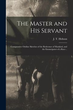 portada The Master and His Servant; Comparative Outline Sketches of the Redeemer of Mankind, and the Emancipator of a Race .. (en Inglés)