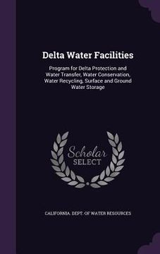 portada Delta Water Facilities: Program for Delta Protection and Water Transfer, Water Conservation, Water Recycling, Surface and Ground Water Storage