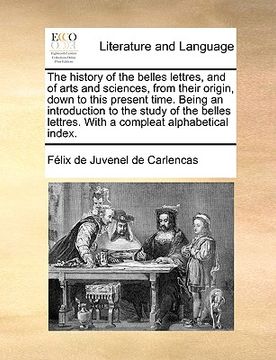 portada the history of the belles lettres, and of arts and sciences, from their origin, down to this present time. being an introduction to the study of the b (en Inglés)