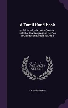 portada A Tamil Hand-book: or, Full Introduction to the Common Dialect of That Language on the Plan of Ollendorf and Arnold Volume 3 (en Inglés)