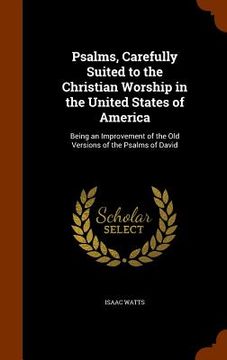portada Psalms, Carefully Suited to the Christian Worship in the United States of America: Being an Improvement of the Old Versions of the Psalms of David (en Inglés)