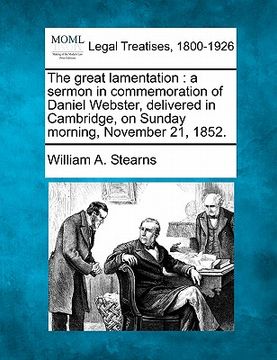 portada the great lamentation: a sermon in commemoration of daniel webster, delivered in cambridge, on sunday morning, november 21, 1852. (en Inglés)