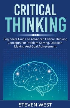 portada Critical Thinking: Beginners Guide to Advanced Critical Thinking Concepts for Problem Solving, Decision Making and Goal Achievement (en Inglés)