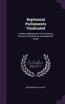 portada Septennial Parliaments Vindicated: Humbly Addressed to His Excellency the Earl of Hertford. by Alexander Mc. Aulay, (en Inglés)