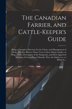 portada The Canadian Farrier, and Cattle-keeper's Guide [microform]: Being a Complete Directory for the Choice and Management of Cattle, Whether Horses, Oxen,