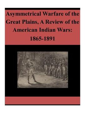 portada Asymmetrical Warfare of the Great Plains, A Review of the American Indian Wars: 1865-1891 (en Inglés)