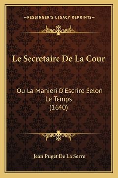 portada Le Secretaire De La Cour: Ou La Manieri D'Escrire Selon Le Temps (1640) (en Francés)