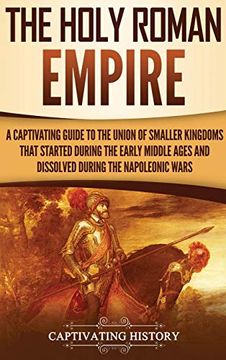 portada The Holy Roman Empire: A Captivating Guide to the Union of Smaller Kingdoms That Started During the Early Middle Ages and Dissolved During the Napoleonic Wars (in English)