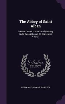 portada The Abbey of Saint Alban: Some Extracts From Its Early History and a Description of Its Conventual Church (en Inglés)