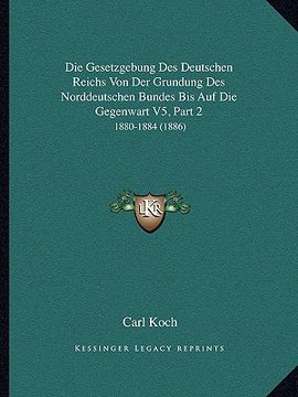 portada Die Gesetzgebung Des Deutschen Reichs Von Der Grundung Des Norddeutschen Bundes Bis Auf Die Gegenwart V5, Part 2: 1880-1884 (1886) (en Alemán)