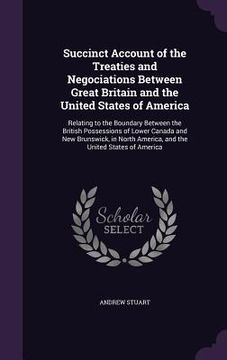 portada Succinct Account of the Treaties and Negociations Between Great Britain and the United States of America: Relating to the Boundary Between the British (en Inglés)