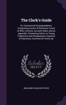 portada The Clerk's Guide: Or, Commercial Correspondence; Comprising Letters of Business, Forms of Bills, Invoices, Account-Sales, and an Appendi (en Inglés)