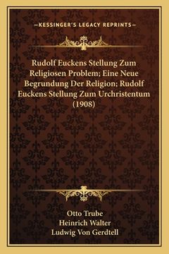 portada Rudolf Euckens Stellung Zum Religiosen Problem; Eine Neue Begrundung Der Religion; Rudolf Euckens Stellung Zum Urchristentum (1908) (en Alemán)