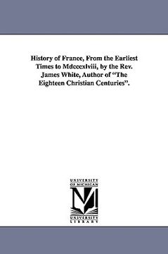portada history of france, from the earliest times to mdcccxlviii, by the rev. james white, author of "the eighteen christian centuries." (en Inglés)