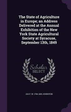 portada The State of Agriculture in Europe; an Address Delivered at the Annual Exhibition of the New York State Agricultural Society at Syracuse, September 13