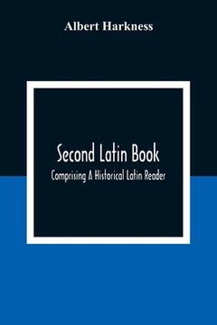 portada Second Latin Book; Comprising A Historical Latin Reader, With Notes And Rules For Translating; And An Exercise-Book, Developing A Complete Analytical
