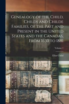 portada Genealogy of the Child, Childs and Childe Families, of the Past and Present in the United States and the Canadas, From 1630 to 1881; Volume 1 (en Inglés)