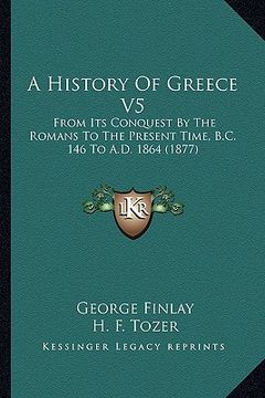 portada a history of greece v5: from its conquest by the romans to the present time, b.c. 146 to a.d. 1864 (1877) (in English)