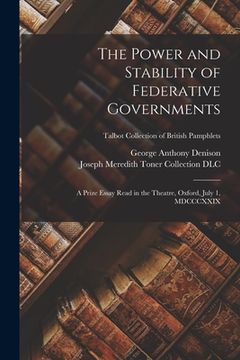 portada The Power and Stability of Federative Governments: a Prize Essay Read in the Theatre, Oxford, July 1, MDCCCXXIX; Talbot Collection of British Pamphlet (en Inglés)