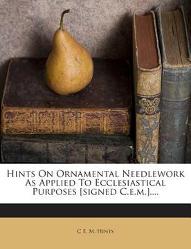 portada Hints on Ornamental Needlework as Applied to Ecclesiastical Purposes [Signed C.E.M.].... (en Inglés)