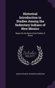 portada Historical Introduction to Studies Among the Sedentary Indians of New Mexico: Report On the Ruins of the Pueblo of Pecos (en Inglés)