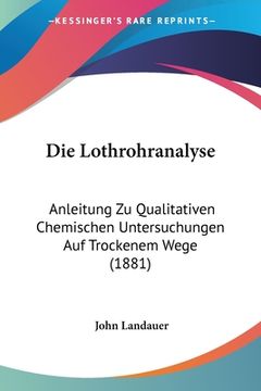 portada Die Lothrohranalyse: Anleitung Zu Qualitativen Chemischen Untersuchungen Auf Trockenem Wege (1881) (en Alemán)