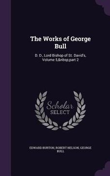 portada The Works of George Bull: D. D., Lord Bishop of St. David's, Volume 5, part 2 (in English)